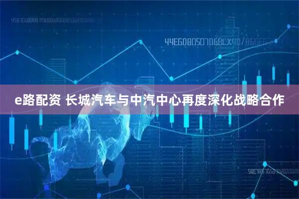 e路配资 长城汽车与中汽中心再度深化战略合作