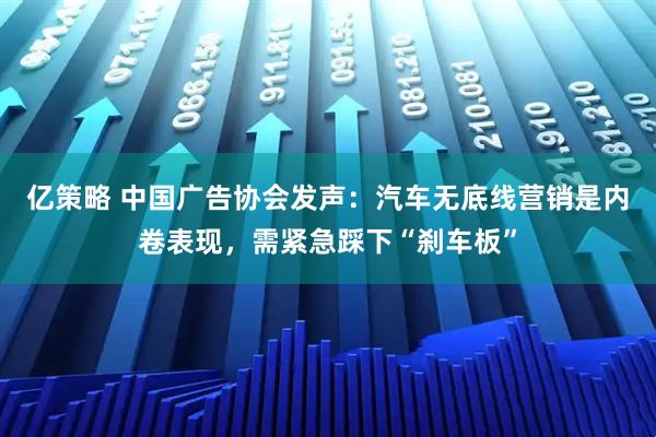 亿策略 中国广告协会发声：汽车无底线营销是内卷表现，需紧急踩下“刹车板”