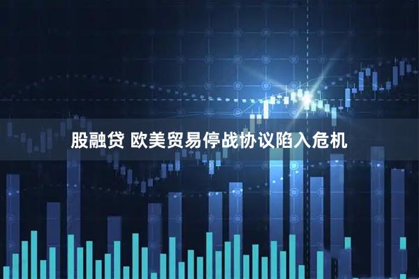 股融贷 欧美贸易停战协议陷入危机