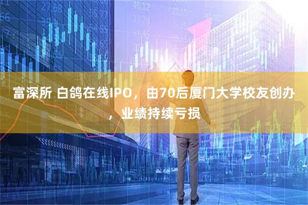 富深所 白鸽在线IPO，由70后厦门大学校友创办，业绩持续亏损