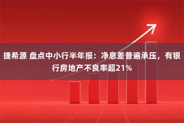 捷希源 盘点中小行半年报:净息差普遍承压,有银行房地产不良率超21%