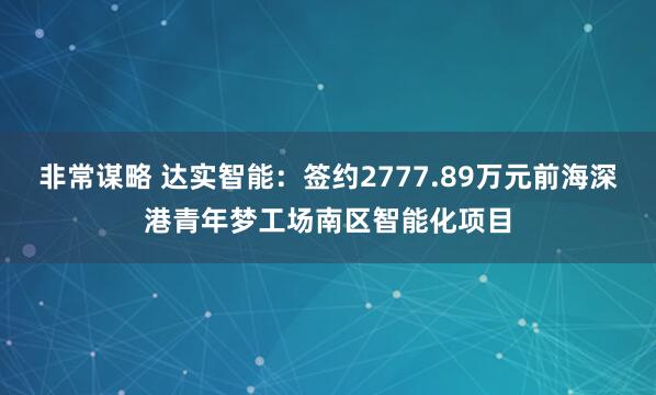 非常谋略 达实智能：签约2777.89万元前海深港青年梦工场南区智能化项目