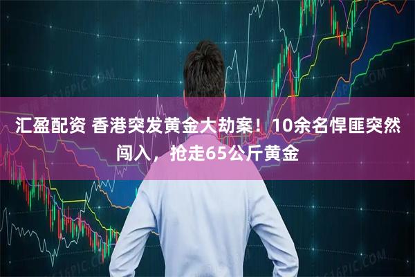 汇盈配资 香港突发黄金大劫案!10余名悍匪突然闯入,抢走65公斤黄金