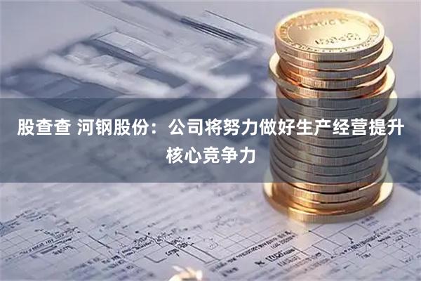 股查查 河钢股份：公司将努力做好生产经营提升核心竞争力