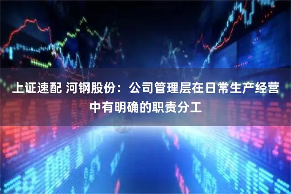 上证速配 河钢股份：公司管理层在日常生产经营中有明确的职责分工