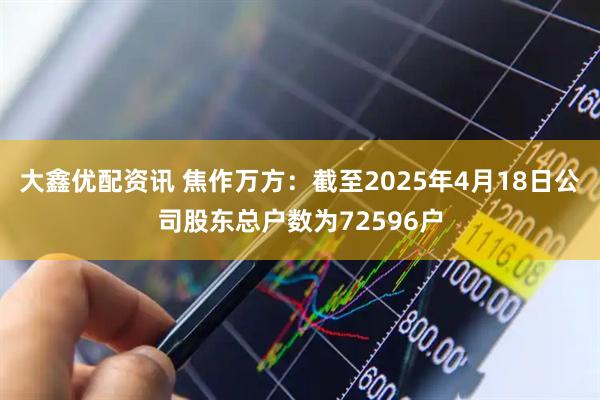 大鑫优配资讯 焦作万方：截至2025年4月18日公司股东总户数为72596户