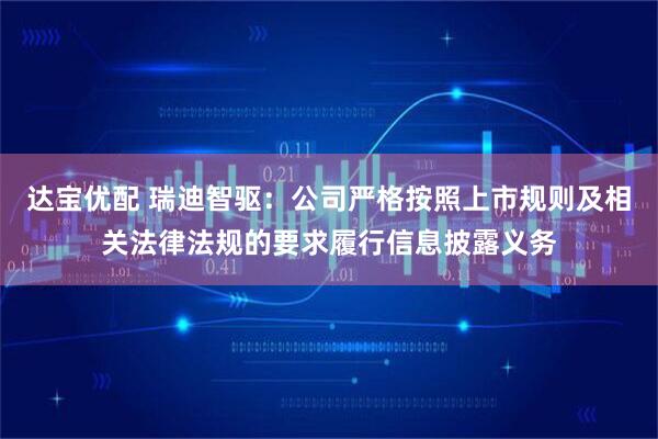 达宝优配 瑞迪智驱：公司严格按照上市规则及相关法律法规的要求履行信息披露义务
