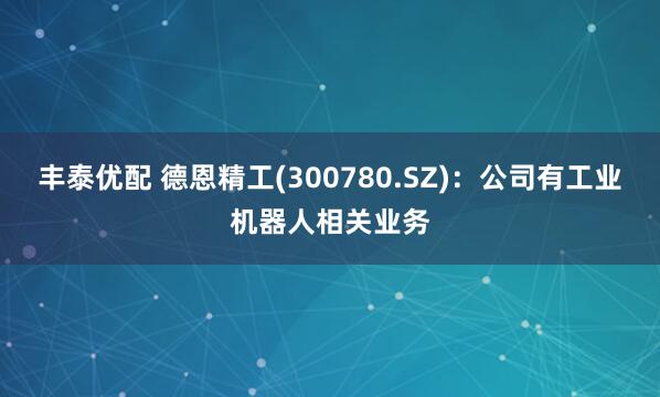 丰泰优配 德恩精工(300780.SZ)：公司有工业机器人相关业务