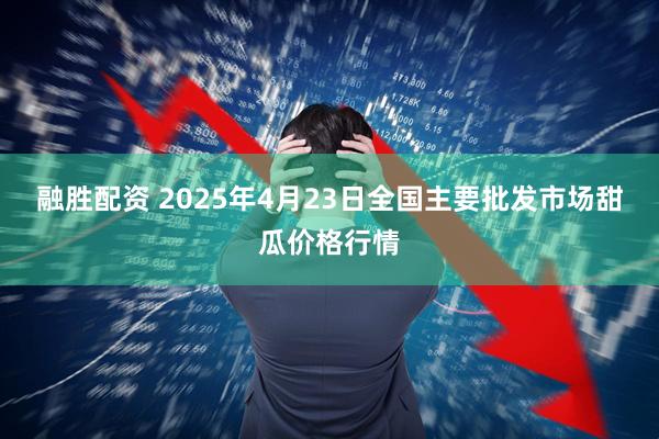 融胜配资 2025年4月23日全国主要批发市场甜瓜价格行情