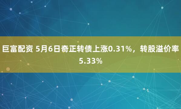 巨富配资 5月6日奇正转债上涨0.31%，转股溢价率5.33%