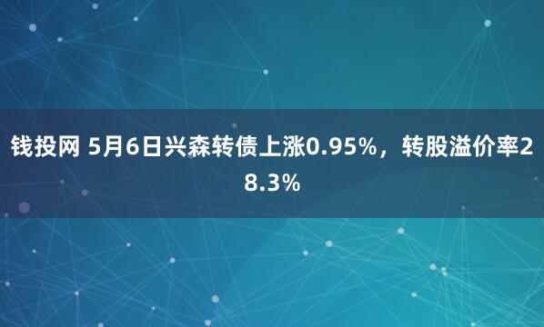 钱投网 5月6日兴森转债上涨0.95%，转股溢价率28.3%