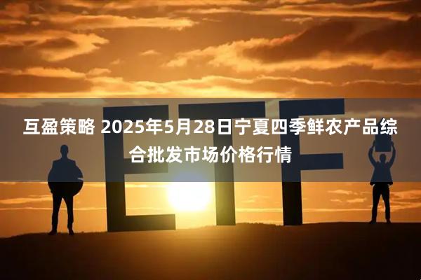 互盈策略 2025年5月28日宁夏四季鲜农产品综合批发市场价格行情