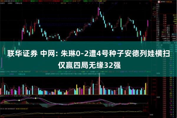 联华证券 中网: 朱琳0-2遭4号种子安德列娃横扫 仅赢四局无缘32强