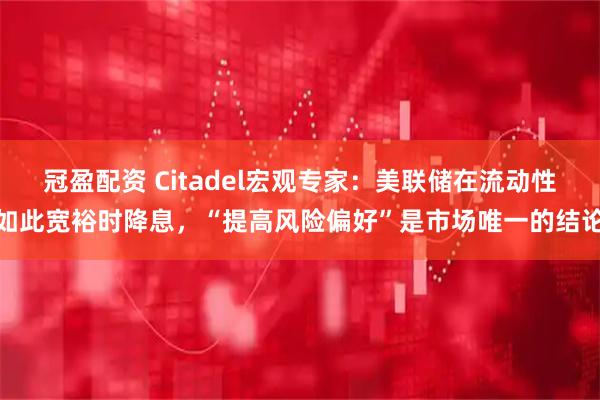 冠盈配资 Citadel宏观专家：美联储在流动性如此宽裕时降息，“提高风险偏好”是市场唯一的结论