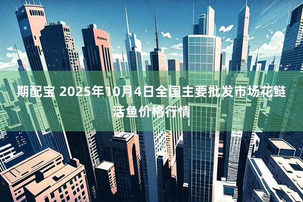 期配宝 2025年10月4日全国主要批发市场花鲢活鱼价格行情