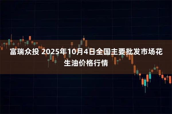 富瑞众投 2025年10月4日全国主要批发市场花生油价格行情