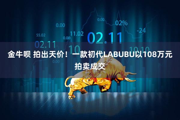 金牛呗 拍出天价！一款初代LABUBU以108万元拍卖成交