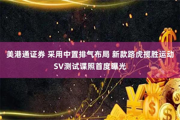 美港通证券 采用中置排气布局 新款路虎揽胜运动SV测试谍照首度曝光