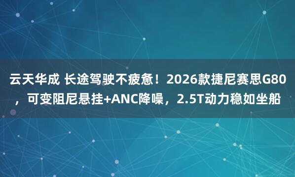 云天华成 长途驾驶不疲惫！2026款捷尼赛思G80，可变阻尼悬挂+ANC降噪，2.5T动力稳如坐船