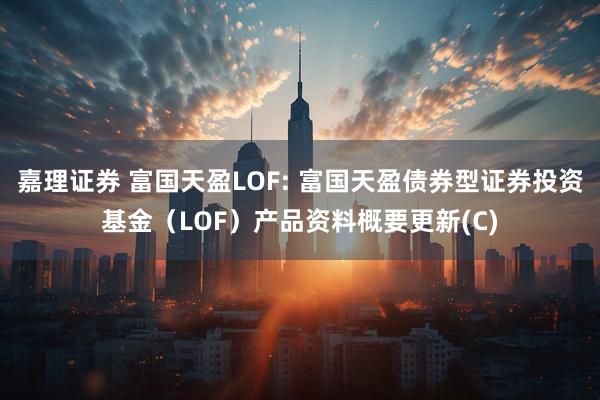 嘉理证券 富国天盈LOF: 富国天盈债券型证券投资基金（LOF）产品资料概要更新(C)