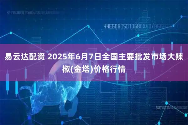 易云达配资 2025年6月7日全国主要批发市场大辣椒(金塔)价格行情