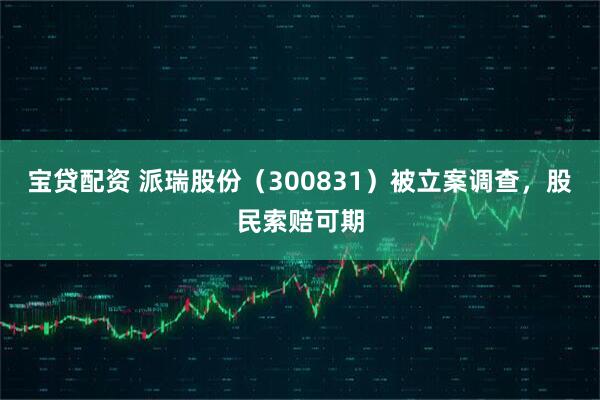 宝贷配资 派瑞股份（300831）被立案调查，股民索赔可期