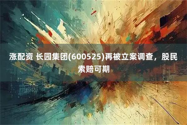 涨配资 长园集团(600525)再被立案调查，股民索赔可期