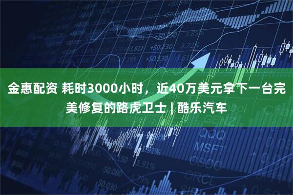 金惠配资 耗时3000小时，近40万美元拿下一台完美修复的路虎卫士 | 酷乐汽车