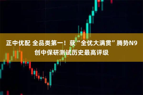 正中优配 全品类第一！获“全优大满贯”腾势N9创中保研测试历史最高评级