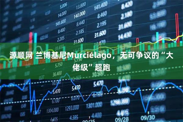 源顺网 兰博基尼Murciélago，无可争议的“大佬级”超跑