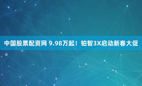 中国股票配资网 9.98万起！铂智3X启动新春大促