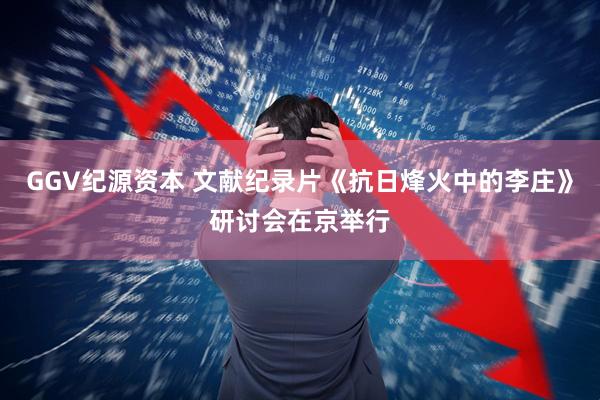 GGV纪源资本 文献纪录片《抗日烽火中的李庄》研讨会在京举行