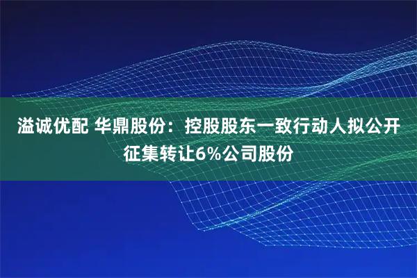 溢诚优配 华鼎股份：控股股东一致行动人拟公开征集转让6%公司股份