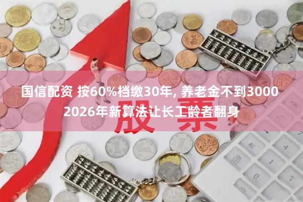 国信配资 按60%档缴30年, 养老金不到3000 2026年新算法让长工龄者翻身