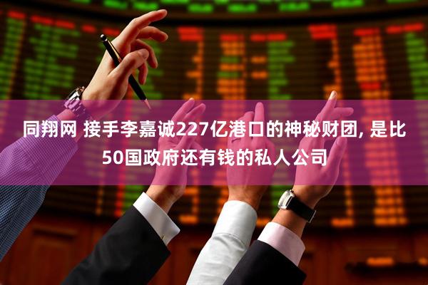 同翔网 接手李嘉诚227亿港口的神秘财团, 是比50国政府还有钱的私人公司
