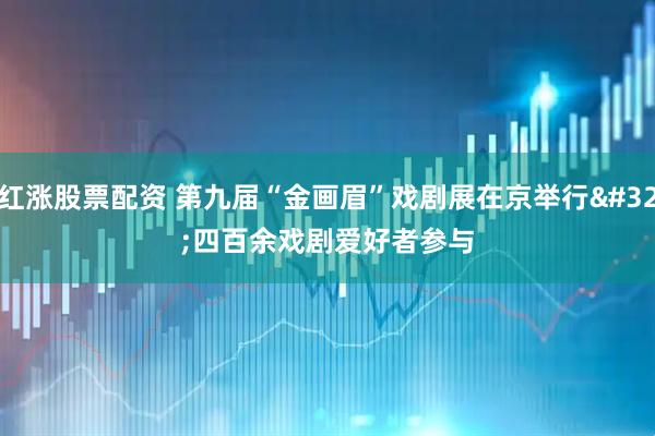 红涨股票配资 第九届“金画眉”戏剧展在京举行 四百余戏剧爱好者参与