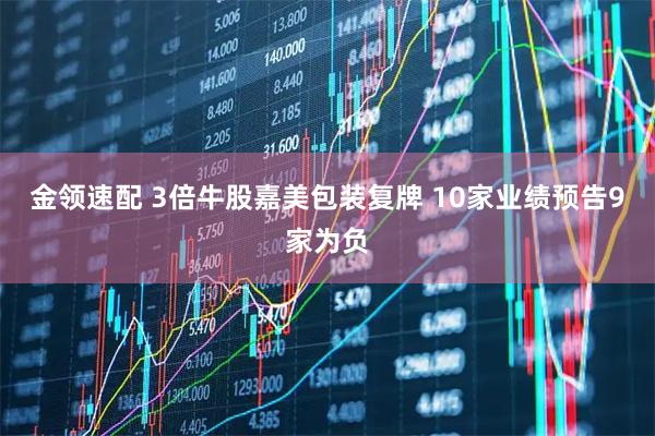 金领速配 3倍牛股嘉美包装复牌 10家业绩预告9家为负