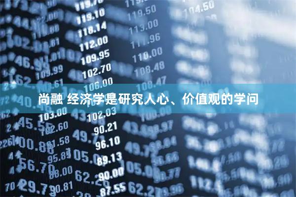 尚融 经济学是研究人心、价值观的学问