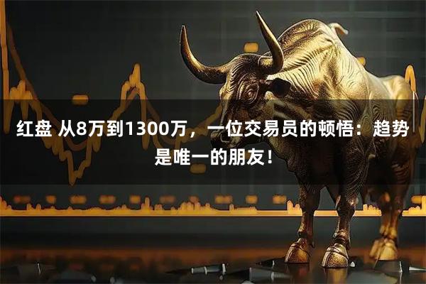 红盘 从8万到1300万，一位交易员的顿悟：趋势是唯一的朋友！