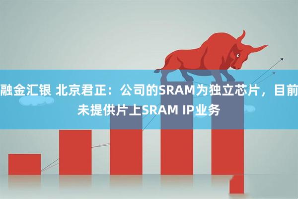 融金汇银 北京君正：公司的SRAM为独立芯片，目前未提供片上SRAM IP业务