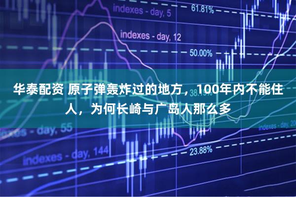 华泰配资 原子弹轰炸过的地方，100年内不能住人，为何长崎与广岛人那么多