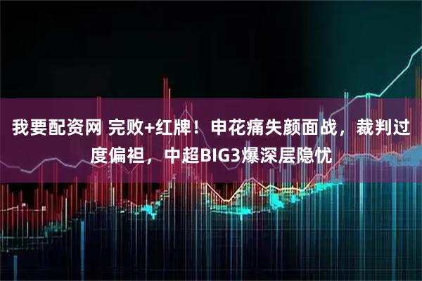 我要配资网 完败+红牌！申花痛失颜面战，裁判过度偏袒，中超BIG3爆深层隐忧