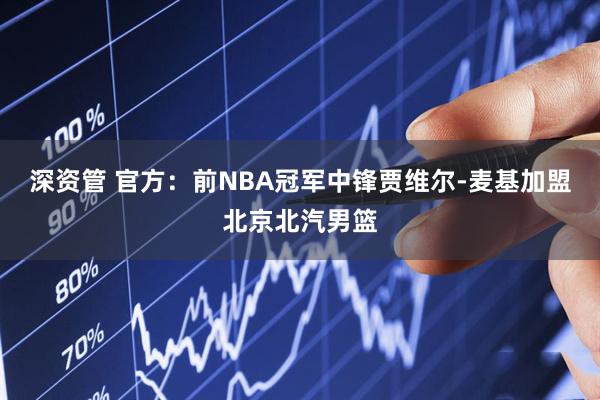 深资管 官方：前NBA冠军中锋贾维尔-麦基加盟北京北汽男篮