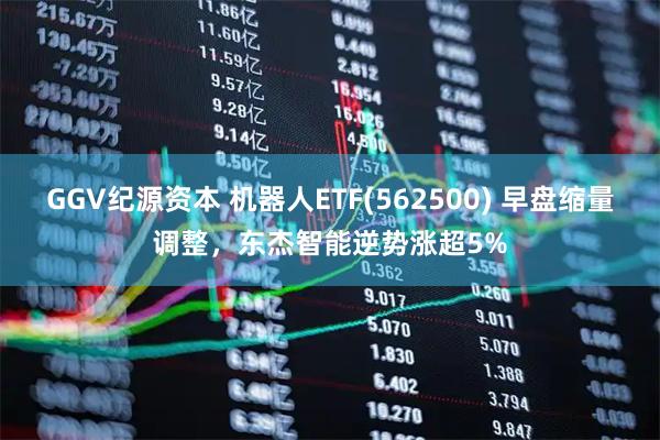 GGV纪源资本 机器人ETF(562500) 早盘缩量调整，东杰智能逆势涨超5%