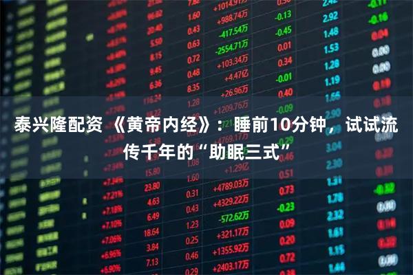 泰兴隆配资 《黄帝内经》：睡前10分钟，试试流传千年的“助眠三式”