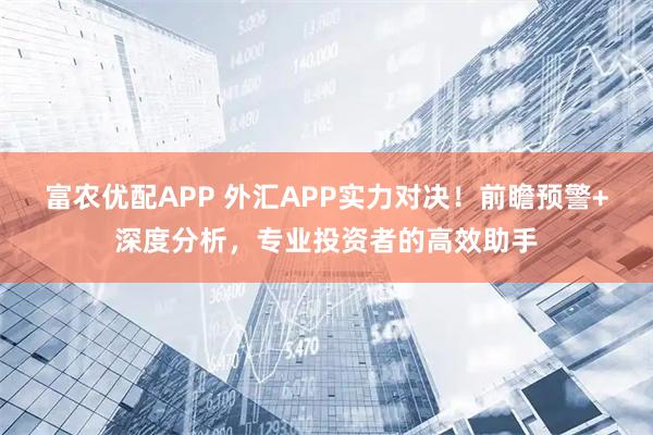 富农优配APP 外汇APP实力对决！前瞻预警+深度分析，专业投资者的高效助手
