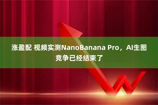 涨盈配 视频实测NanoBanana Pro，AI生图竞争已经结束了