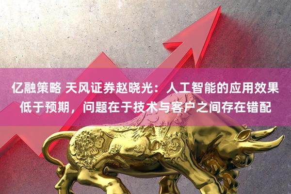 亿融策略 天风证券赵晓光：人工智能的应用效果低于预期，问题在于技术与客户之间存在错配
