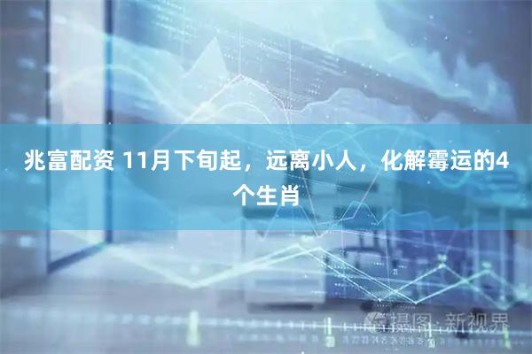 兆富配资 11月下旬起，远离小人，化解霉运的4个生肖