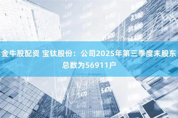 金牛股配资 宝钛股份：公司2025年第三季度末股东总数为56911户